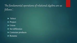 The fundamental operations of relational algebra are as
follows :
 Select
 Project
 Union
 Set difference
 Cartesian products
 Rename
 