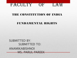 FACULTY OF LAW
THE CONSTITUTION OF INDIA
FUNDAMENTAL RIGHTS
SUBMITTED BY:
SUBMITTED TO:
ANAMIKABISHNOI
MS. PARUL PAREEK
 