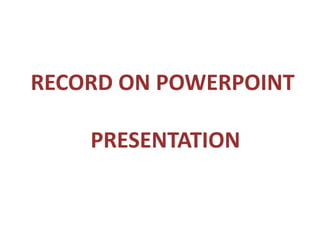 RECORD ON POWERPOINT 
PRESENTATION 
 