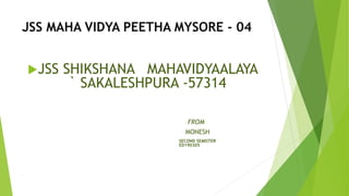 JSS MAHA VIDYA PEETHA MYSORE - 04
JSS SHIKSHANA MAHAVIDYAALAYA
` SAKALESHPURA -57314
FROM
MONESH
SECOND SEMISTER
ED190305



 