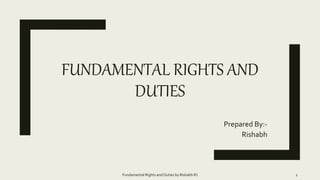 FUNDAMENTAL RIGHTS AND
DUTIES
Prepared By:-
Rishabh
Fundamental Rights and Duties by Rishabh RJ 1
 