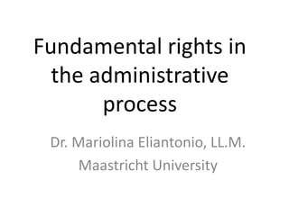 Fundamental rights in the administrative process Dr. Mariolina Eliantonio, LL.M. Maastricht University 