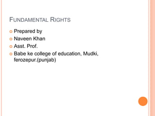 FUNDAMENTAL RIGHTS
 Prepared by
 Naveen Khan
 Asst. Prof.
 Babe ke college of education, Mudki,
ferozepur.(punjab)
 