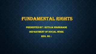 FUNDAMENTAL RIGHTS
Presented BY : Rutuja wankhade
Department of Social Work
Reg. no. :
 
