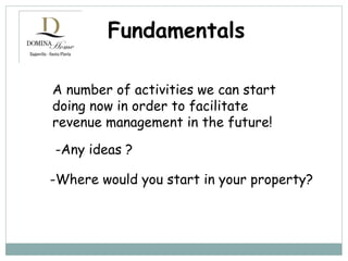 Fundamentals A number of activities we can start doing now in order to facilitate revenue management in the future! -Any ideas ? -Where would you start in your property? 