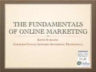 THE FUNDAMENTALS
OF ONLINE MARKETING
                  Keith Schilling
 Certified Google Adwords Advertising Professional
 