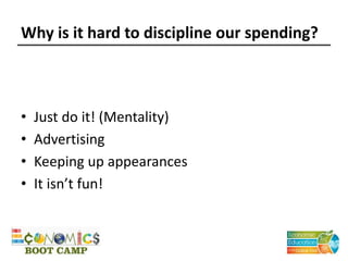 Why is it hard to discipline our spending?
• Just do it! (Mentality)
• Advertising
• Keeping up appearances
• It isn’t fun!
 
