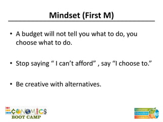 Mindset (First M)
• A budget will not tell you what to do, you
choose what to do.
• Stop saying “ I can’t afford” , say “I choose to.”
• Be creative with alternatives.
 
