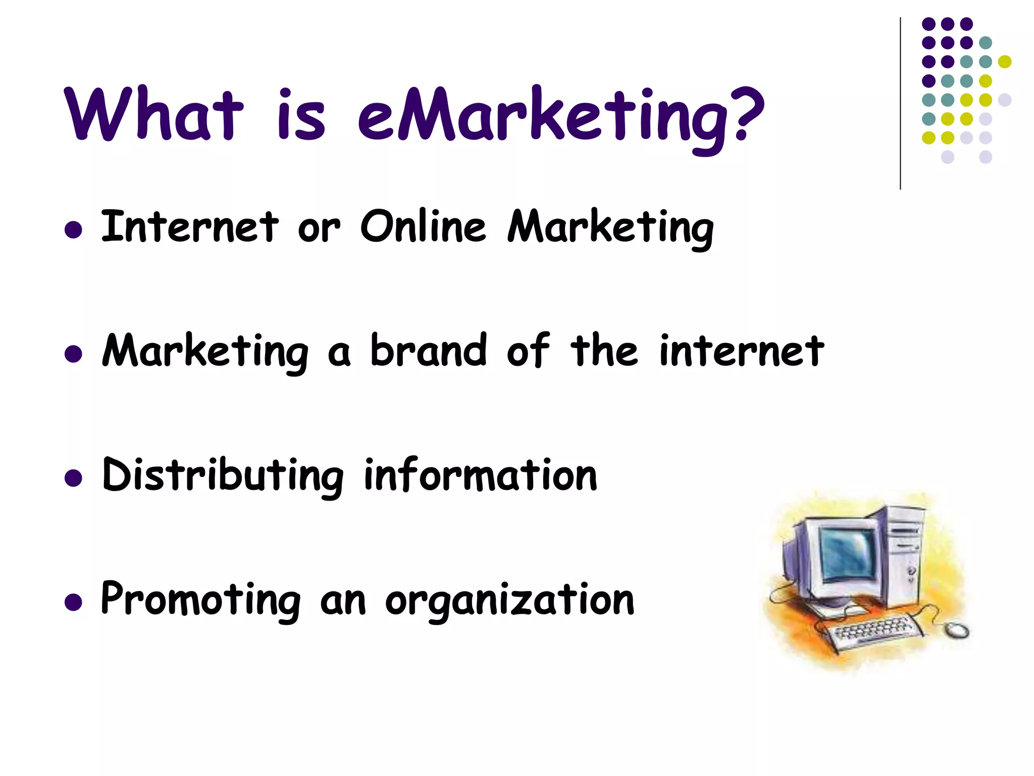 What is eMarketing?
 Internet or Online Marketing
 Marketing a brand of the internet
 Distributing information
 Promoting an organization
 