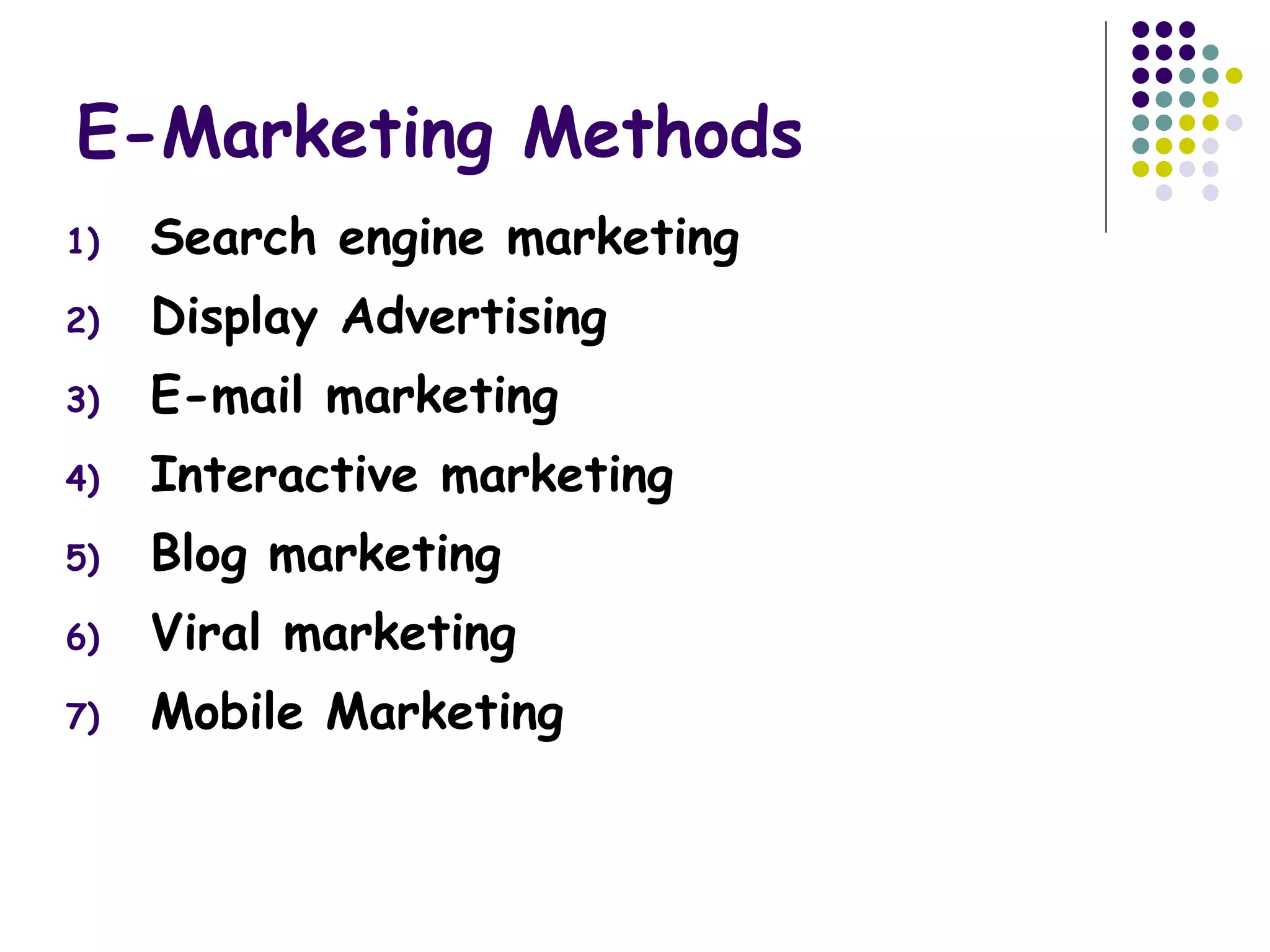 1) Search engine marketing
2) Display Advertising
3) E-mail marketing
4) Interactive marketing
5) Blog marketing
6) Viral marketing
7) Mobile Marketing
E-Marketing Methods
 