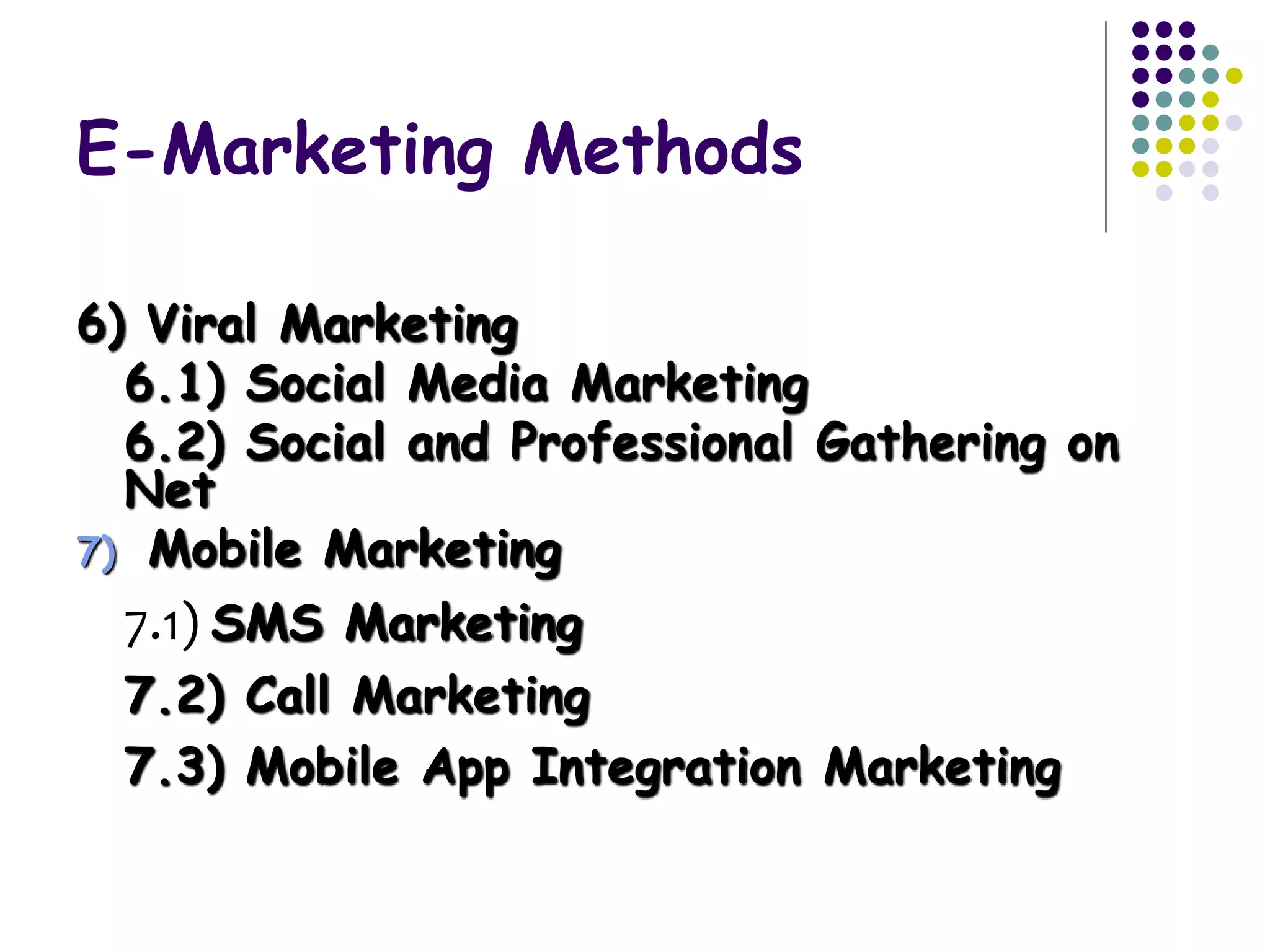 E-Marketing Methods
6) Viral Marketing
6.1) Social Media Marketing
6.2) Social and Professional Gathering on
Net
7) Mobile Marketing
7.1) SMS Marketing
7.2) Call Marketing
7.3) Mobile App Integration Marketing
 