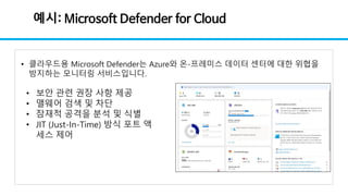 예시: Microsoft Defender for Cloud
• 클라우드용 Microsoft Defender는 Azure와 온-프레미스 데이터 센터에 대한 위협을
방지하는 모니터링 서비스입니다.
• 보안 관련 권장 사항 ...