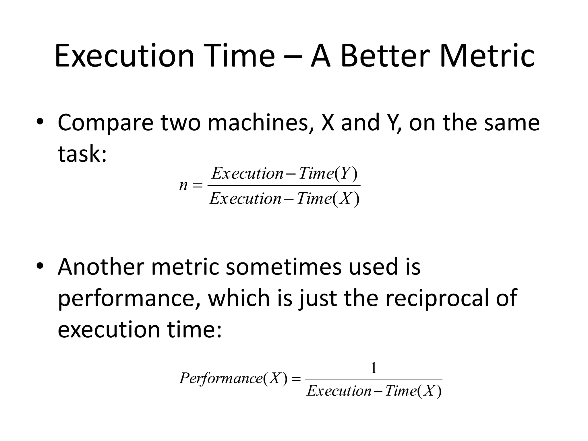Execution Time – A Better Metric
• Compare two machines, X and Y, on the same
task:
• Another metric sometimes used is
performance, which is just the reciprocal of
execution time:
)
(
)
(
X
Time
Execution
Y
Time
Execution
n



)
(
1
)
(
X
Time
Execution
X
e
Performanc


 