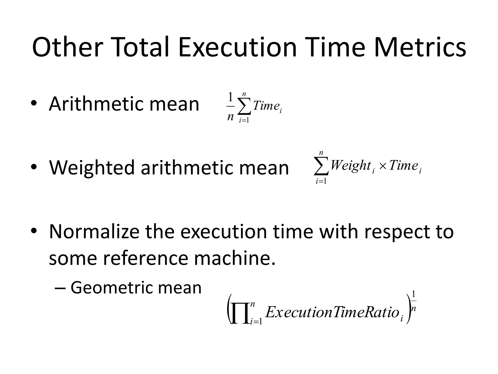 Other Total Execution Time Metrics
• Arithmetic mean
• Weighted arithmetic mean
• Normalize the execution time with respect to
some reference machine.
– Geometric mean


n
i
i
Time
n 1
1



n
i
i
i Time
Weight
1
 n
n
i i
imeRatio
ExecutionT
1
1

 