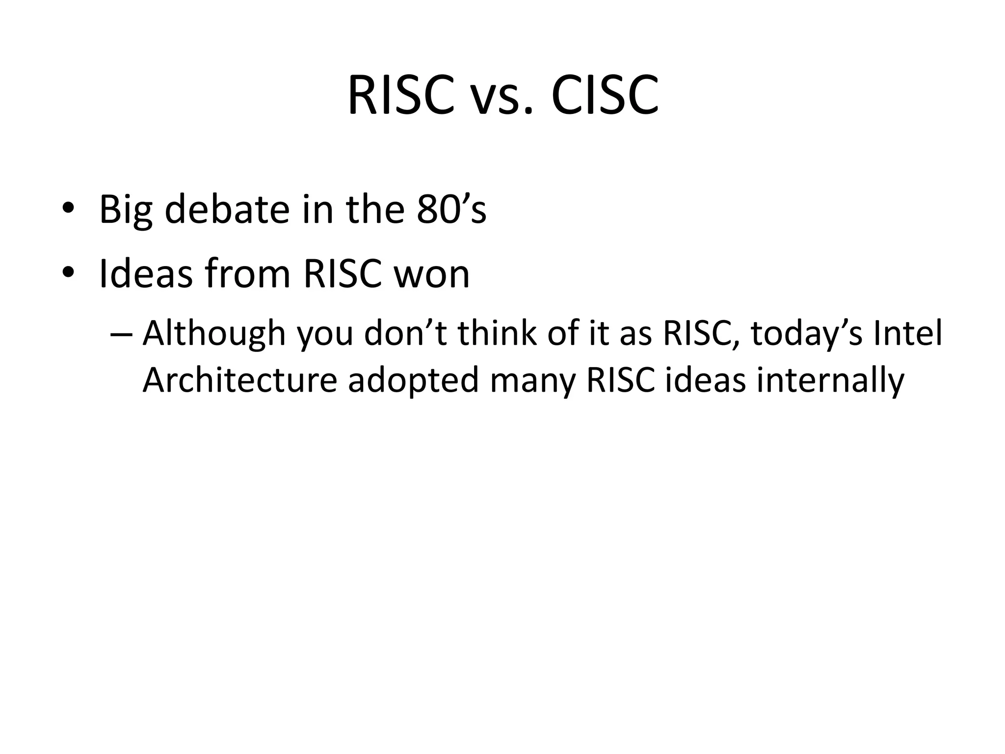 RISC vs. CISC
• Big debate in the 80’s
• Ideas from RISC won
– Although you don’t think of it as RISC, today’s Intel
Architecture adopted many RISC ideas internally
 