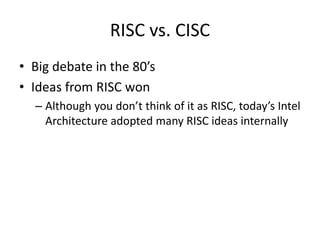 RISC vs. CISC
• Big debate in the 80’s
• Ideas from RISC won
– Although you don’t think of it as RISC, today’s Intel
Architecture adopted many RISC ideas internally
 