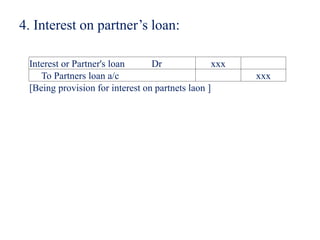 4. Interest on partner’s loan:
Interest or Partner's loan Dr xxx
To Partners loan a/c xxx
[Being provision for interest on...