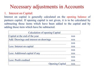 Necessary adjustments in Accounts
1. Interest on Capital:
Interest on capital is generally calculated on the opening balan...