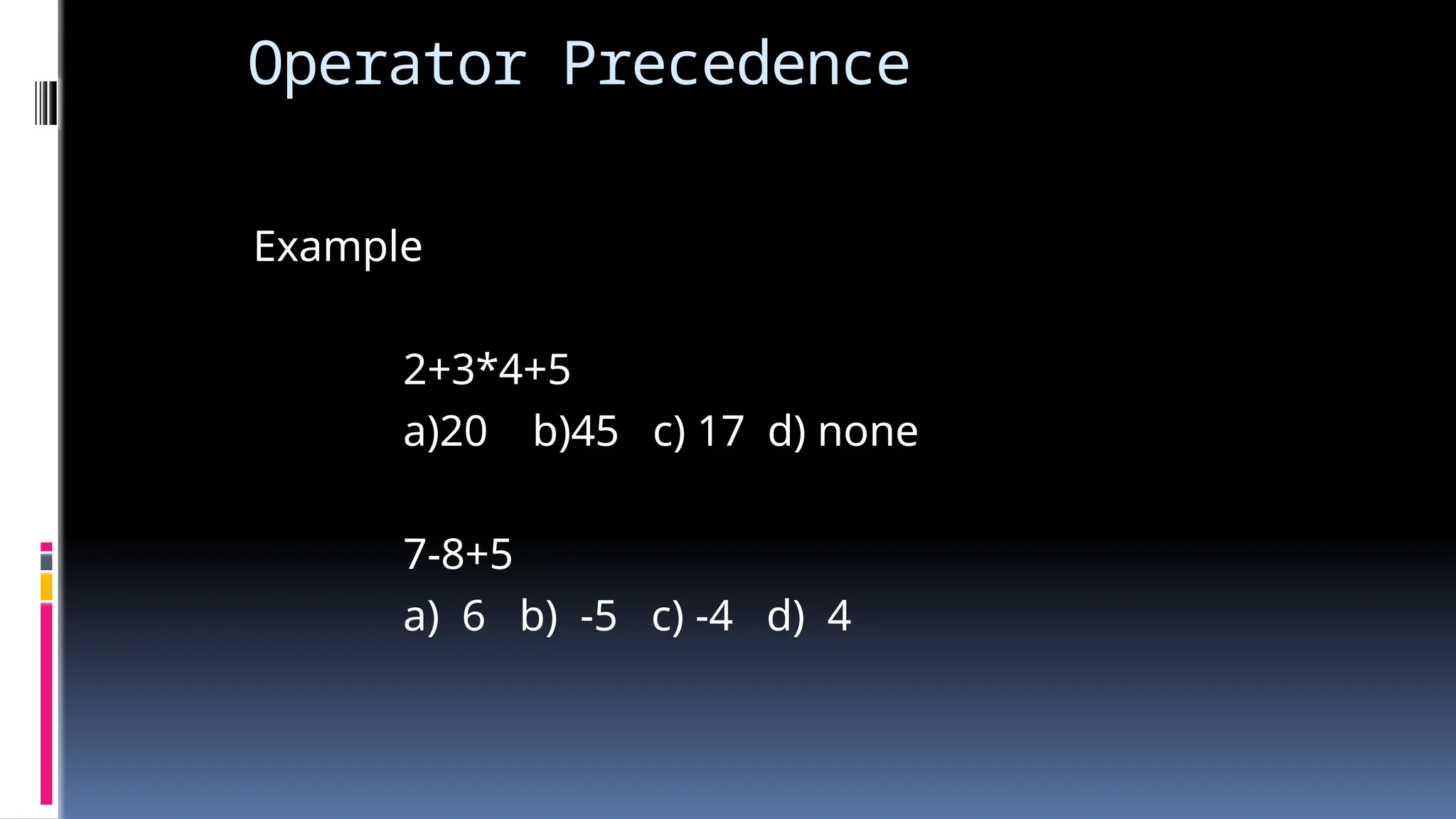 Operator Precedence
Example
2+3*4+5
a)20 b)45 c) 17 d) none
7-8+5
a) 6 b) -5 c) -4 d) 4
 
