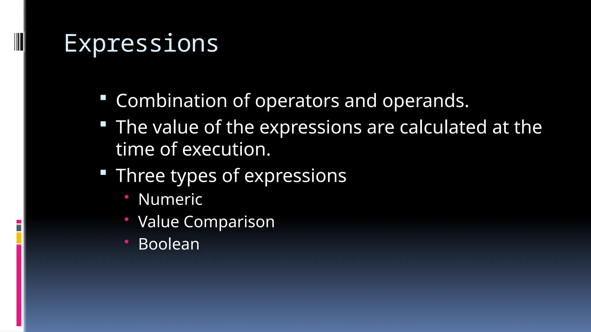 Expressions
 Combination of operators and operands.
 The value of the expressions are calculated at the
time of execution.
 Three types of expressions
• Numeric
• Value Comparison
• Boolean
 