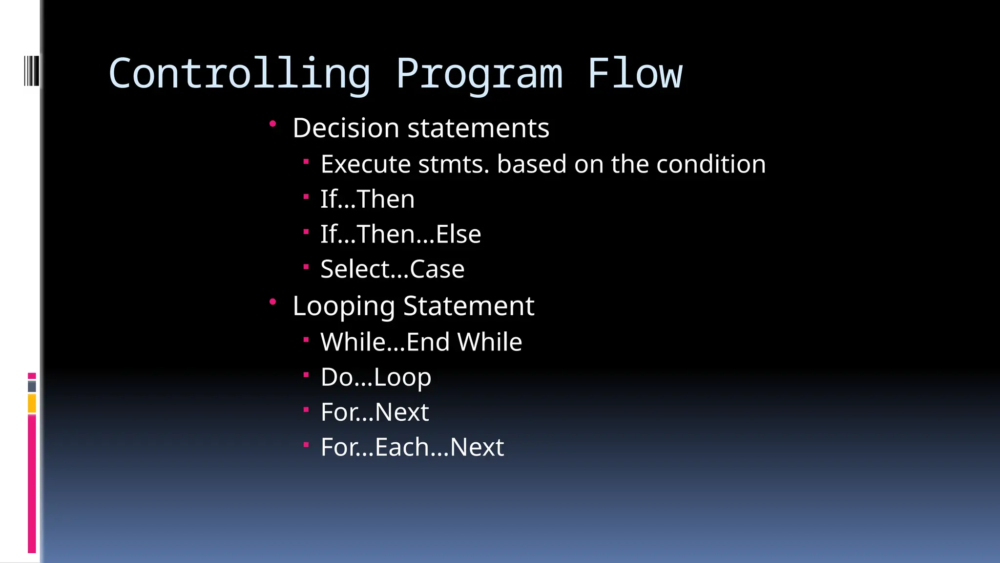Controlling Program Flow
• Decision statements
 Execute stmts. based on the condition
 If…Then
 If…Then…Else
 Select…Case
• Looping Statement
 While…End While
 Do…Loop
 For…Next
 For…Each…Next
 