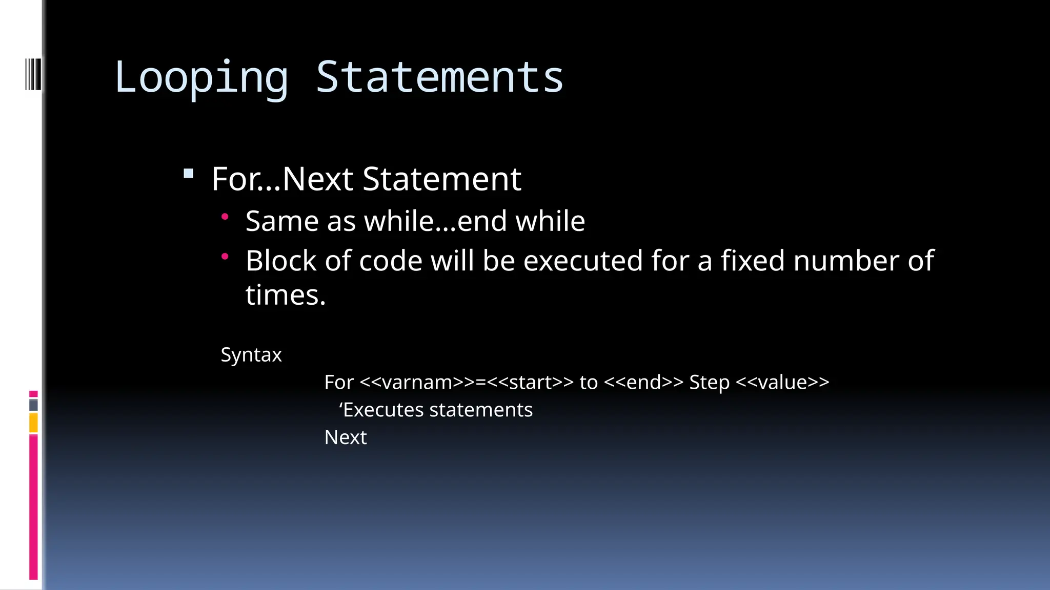 Looping Statements
 For…Next Statement
• Same as while…end while
• Block of code will be executed for a fixed number of
times.
Syntax
For <<varnam>>=<<start>> to <<end>> Step <<value>>
‘Executes statements
Next
 