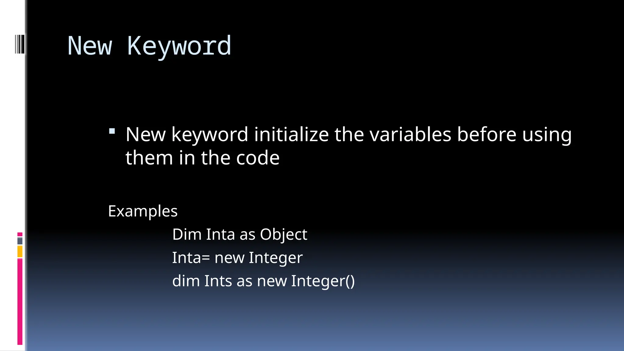 New Keyword
 New keyword initialize the variables before using
them in the code
Examples
Dim Inta as Object
Inta= new Integer
dim Ints as new Integer()
 