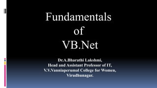 Fundamentals
of
VB.Net
Dr.A.Bharathi Lakshmi,
Head and Assistant Professor of IT,
V.V.Vanniaperumal College for Women,
Virudhunagar.
 