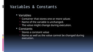 Variables & Constants
 Variables
• Container that stores one or more values
• Name of the variable is unchanged.
• The value might change during execution.
 Constants
• Stores a constant value
• Name as well as the value cannot be changed during
execution.
 