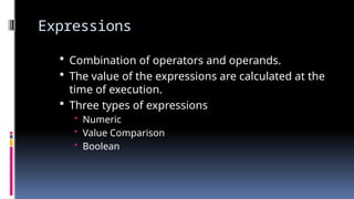 Expressions
 Combination of operators and operands.
 The value of the expressions are calculated at the
time of execution.
 Three types of expressions
• Numeric
• Value Comparison
• Boolean
 