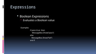 Expressions
 Boolean Expressions
• Evaluates a Boolean value
Examples
if pass=true then
MessageBox.Show(“pass”)
else
MessageBox.Show(“fail”)
end if
 