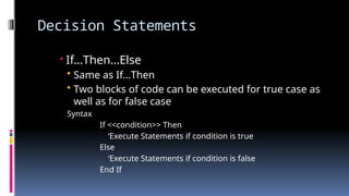 Decision Statements
 If…Then…Else
• Same as If…Then
• Two blocks of code can be executed for true case as
well as for false case
Syntax
If <<condition>> Then
‘Execute Statements if condition is true
Else
‘Execute Statements if condition is false
End If
 