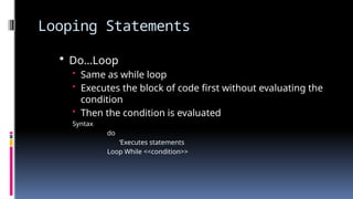 Looping Statements
 Do…Loop
• Same as while loop
• Executes the block of code first without evaluating the
condition
• Then the condition is evaluated
Syntax
do
‘Executes statements
Loop While <<condition>>
 