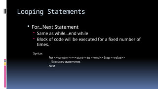Looping Statements
 For…Next Statement
• Same as while…end while
• Block of code will be executed for a fixed number of
times.
Syntax
For <<varnam>>=<<start>> to <<end>> Step <<value>>
‘Executes statements
Next
 