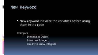 New Keyword
 New keyword initialize the variables before using
them in the code
Examples
Dim Inta as Object
Inta= new Integer
dim Ints as new Integer()
 