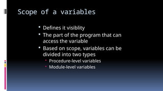 Scope of a variables
 Defines it visiblity
 The part of the program that can
access the variable
 Based on scope, variables can be
divided into two types
• Procedure-level variables
• Module-level variables
 
