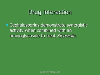 Drug interaction Cephalosporins demonstrate synergistic activity when combined with an aminoglycoside to treat  Klebsiella.   www.freelivedoctor.com 