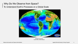 Why Do We Observe from Space?
To Understand Earth’s Processes on a Global Scale
SeaWiFS Chlorophyll
Credit: OBPG, NASA Goddard
National Aeronautics and Space Administration Applied Remote Sensing Training Program 4
 