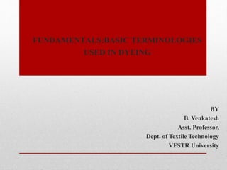 FUNDAMENTALS:BASIC TERMINOLOGIES
USED IN DYEING
BY
B. Venkatesh
Asst. Professor,
Dept. of Textile Technology
VFSTR University
 