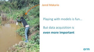 ©	2019	Arm	Limited	4
Playing with models is fun...
But data acquisition is
even	more	important
Jared	Makario
 