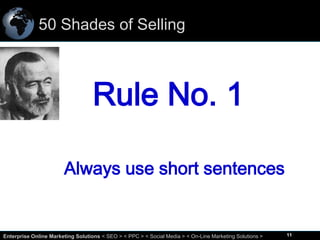 50 Shades of Selling

Rule No. 1
Always use short sentences

11
Enterprise Online Marketing Solutions < SEO > < PPC > < Social Media > < On-Line Marketing Solutions >

11

 