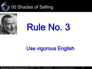 50 Shades of Selling

Rule No. 3
Use vigorous English

13
Enterprise Online Marketing Solutions < SEO > < PPC > < Social Media > < On-Line Marketing Solutions >

13

 