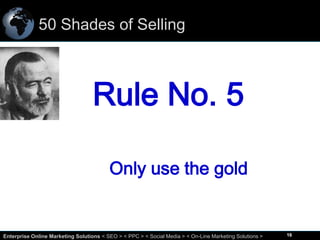 50 Shades of Selling

Rule No. 5
Only use the gold

16
Enterprise Online Marketing Solutions < SEO > < PPC > < Social Media > < On-Line Marketing Solutions >

16

 