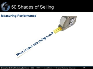 50 Shades of Selling
Measuring Performance

22
Enterprise Online Marketing Solutions < SEO > < PPC > < Social Media > < On-Line Marketing Solutions >

22

 