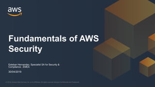 © 2019, Amazon Web Services, Inc. or its Affiliates. All rights reserved. Amazon Confidential and Trademark© 2018, Amazon Web Services, Inc. or its Affiliates. All rights reserved. Amazon Confidential and Trademark
Esteban Hernandez, Specialist SA for Security &
Compliance , EMEA
Fundamentals of AWS
Security
30/04/2019
 