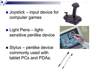  Joystick – input device for
computer games
 Light Pens – light-
sensitive penlike device
 Stylus – penlike device
commonly used with
tablet PCs and PDAs.
 