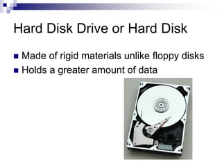 Hard Disk Drive or Hard Disk
 Made of rigid materials unlike floppy disks
 Holds a greater amount of data
 