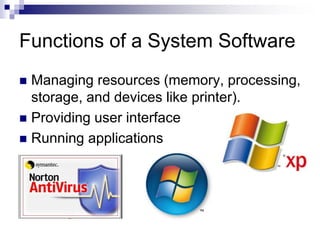 Functions of a System Software
 Managing resources (memory, processing,
storage, and devices like printer).
 Providing user interface
 Running applications
 