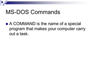 MS-DOS Commands
 A COMMAND is the name of a special
program that makes your computer carry
out a task.
 