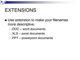 EXTENSIONS
 Use extension to make your filenames
more descriptive.
.DOC – word documents
.XLS – excel documents
.PPT – powerpoint documents
 